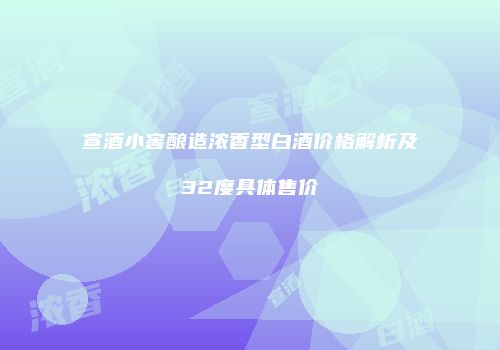 宣酒小窖酿造浓香型白酒价格解析及32度具体售价