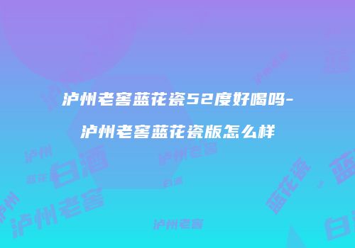 泸州老窖蓝花瓷52度好喝吗-泸州老窖蓝花瓷版怎么样