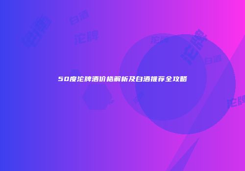 50度沱牌酒价格解析及白酒推荐全攻略
