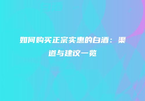 如何购买正宗实惠的白酒：渠道与建议一览