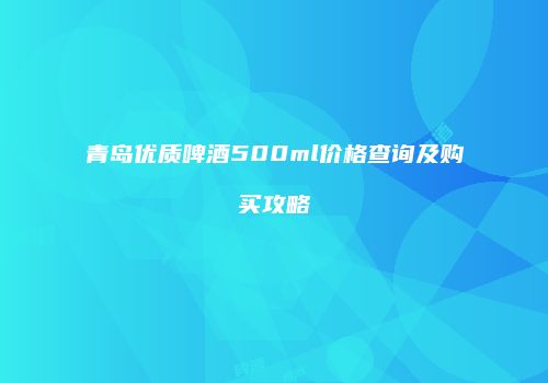 青岛优质啤酒500ml价格查询及购买攻略