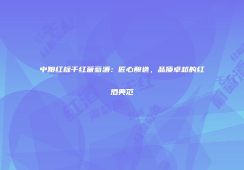 中粮红标干红葡萄酒：匠心酿造，品质卓越的红酒典范