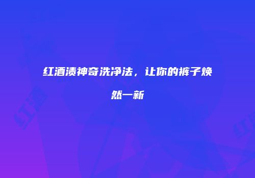 红酒渍神奇洗净法，让你的裤子焕然一新