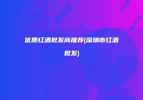 优质红酒批发商推荐(深圳市红酒批发)