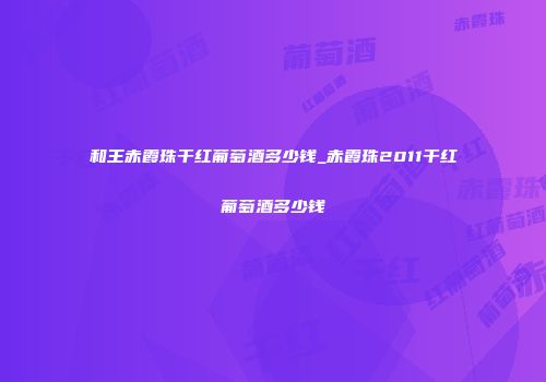 和王赤霞珠干红葡萄酒多少钱_赤霞珠2011干红葡萄酒多少钱
