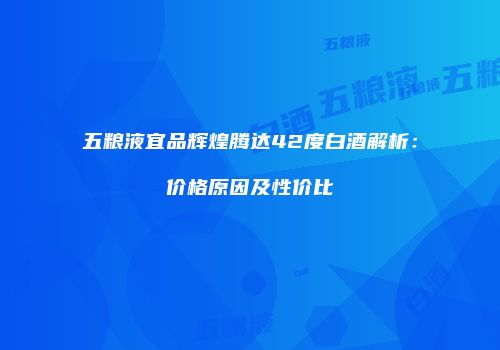 五粮液宜品辉煌腾达42度白酒解析：价格原因及性价比