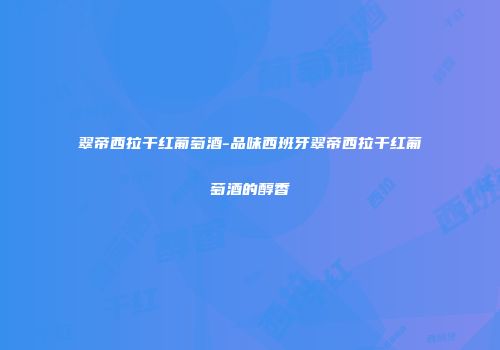 翠帝西拉干红葡萄酒-品味西班牙翠帝西拉干红葡萄酒的醇香