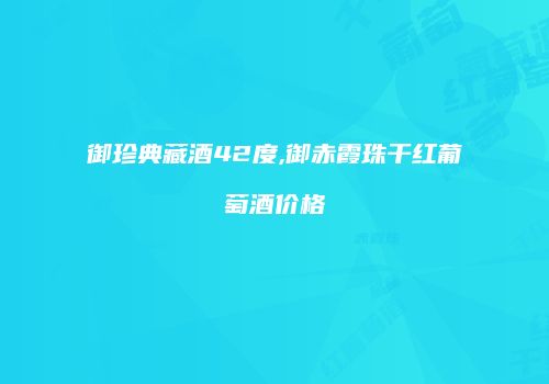 御珍典藏酒42度,御赤霞珠干红葡萄酒价格