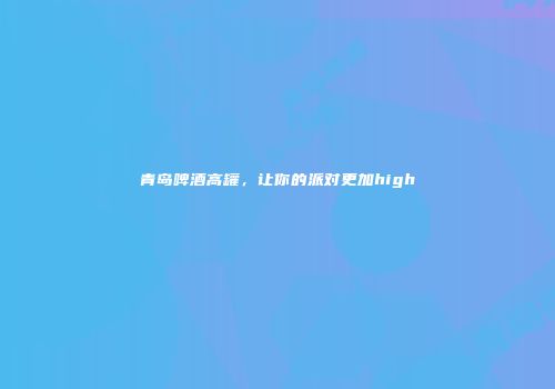 青岛啤酒高罐，让你的派对更加high