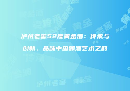 泸州老窖52度黄金酒：传承与创新，品味中国酿酒艺术之韵