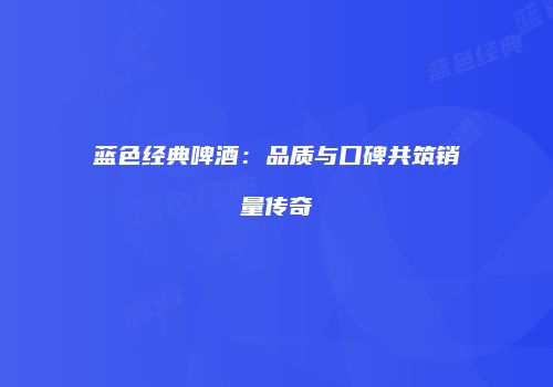 蓝色经典啤酒：品质与口碑共筑销量传奇