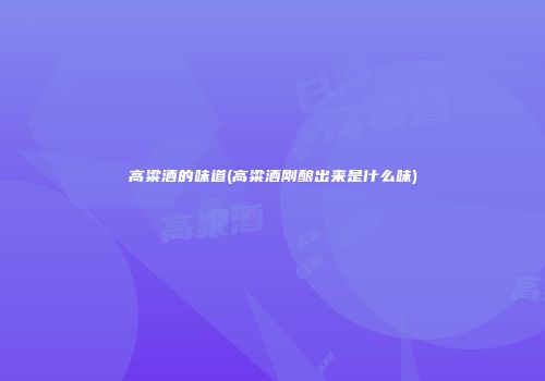 高粱酒的味道(高粱酒刚酿出来是什么味)