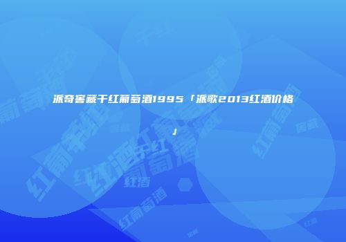 派奇窖藏干红葡萄酒1995「派歌2013红酒价格」