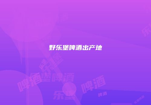 野乐堡啤酒出产地