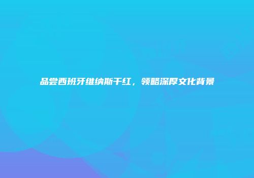 品尝西班牙维纳斯干红，领略深厚文化背景