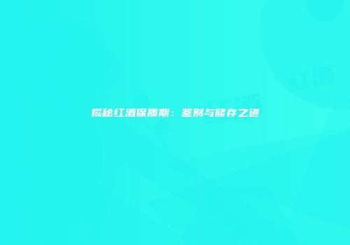 揭秘红酒保质期：鉴别与储存之道