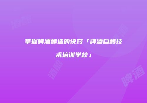 掌握啤酒酿造的诀窍「啤酒自酿技术培训学校」