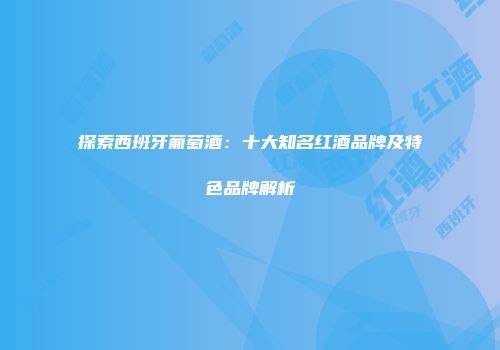 探索西班牙葡萄酒：十大知名红酒品牌及特色品牌解析