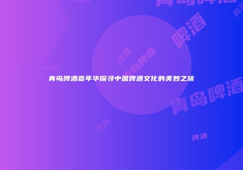 青岛啤酒嘉年华探寻中国啤酒文化的美妙之旅