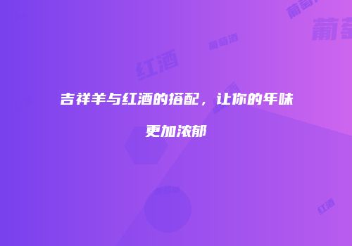 吉祥羊与红酒的搭配，让你的年味更加浓郁