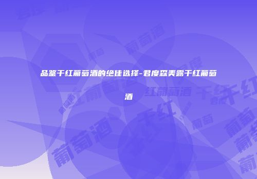 品鉴干红葡萄酒的绝佳选择-君度森美露干红葡萄酒