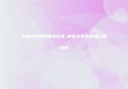 专家点评和消费者反馈_德国古帝斯啤酒口感评测