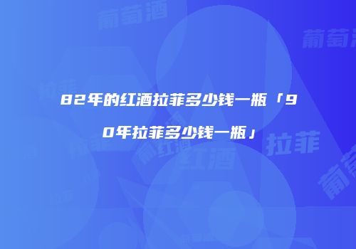 82年的红酒拉菲多少钱一瓶「90年拉菲多少钱一瓶」