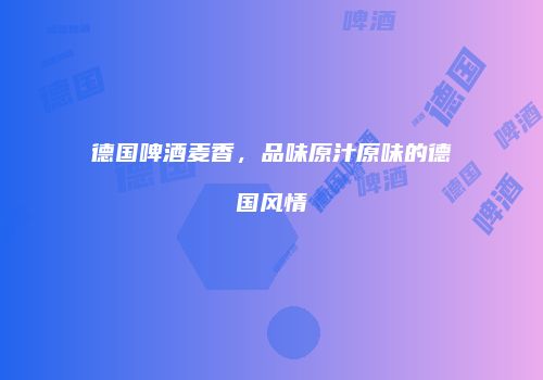 德国啤酒麦香，品味原汁原味的德国风情