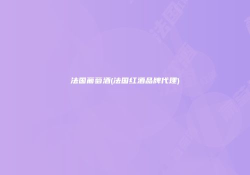 法国葡萄酒(法国红酒品牌代理)