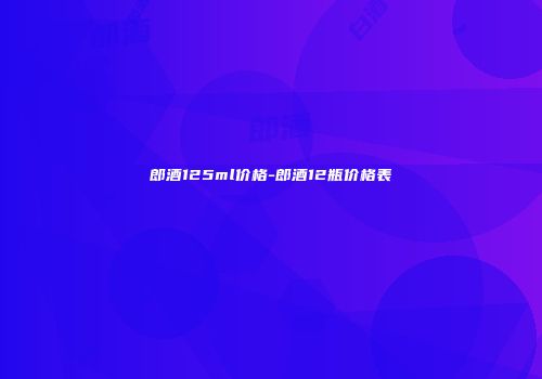 郎酒125ml价格-郎酒12瓶价格表