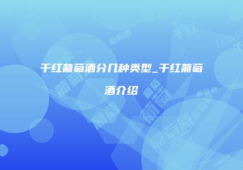 干红葡萄酒分几种类型_干红葡萄酒介绍
