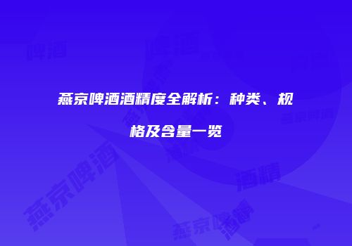 燕京啤酒酒精度全解析：种类、规格及含量一览