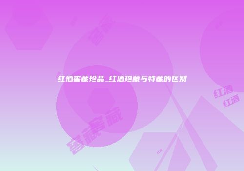 红酒窖藏珍品_红酒珍藏与特藏的区别
