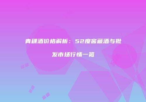 青稞酒价格解析：52度窖藏酒与批发市场行情一览