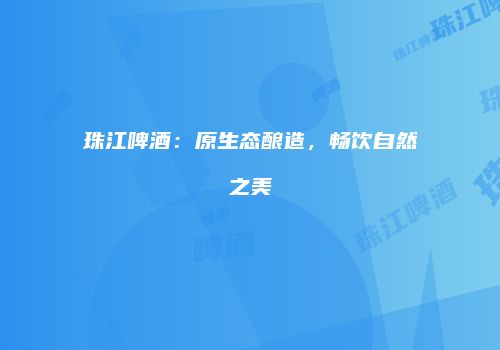 珠江啤酒：原生态酿造，畅饮自然之美