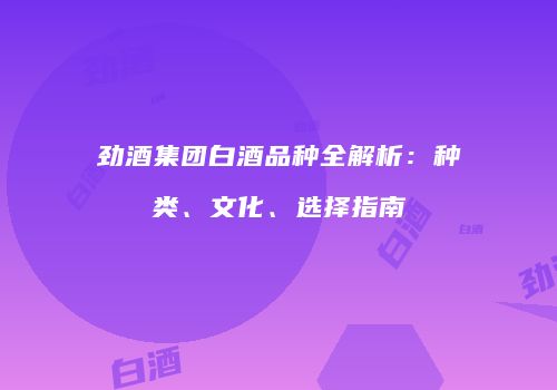 劲酒集团白酒品种全解析：种类、文化、选择指南