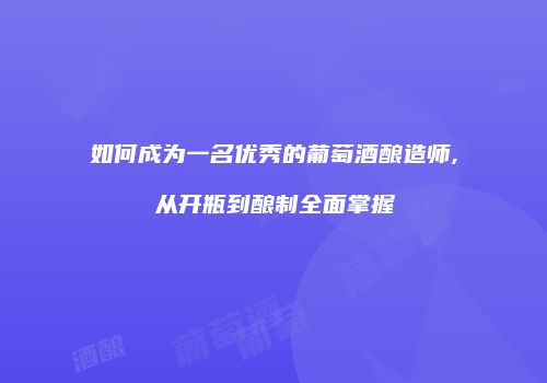 如何成为一名优秀的葡萄酒酿造师,从开瓶到酿制全面掌握