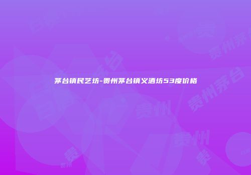 茅台镇民艺坊-贵州茅台镇义酒坊53度价格
