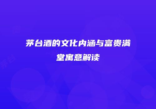 茅台酒的文化内涵与富贵满堂寓意解读