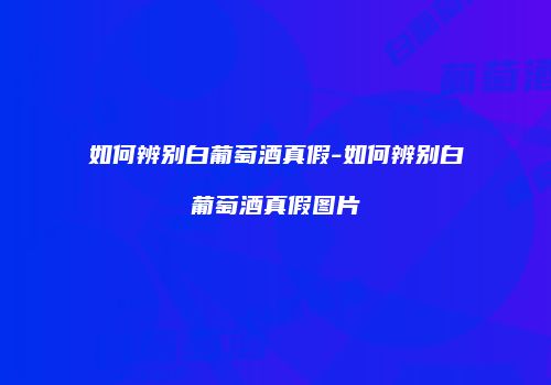 如何辨别白葡萄酒真假-如何辨别白葡萄酒真假图片