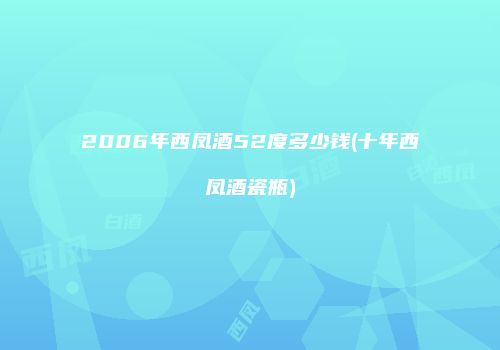 2006年西凤酒52度多少钱(十年西凤酒瓷瓶)