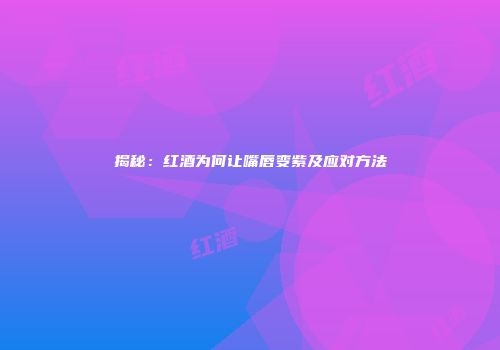 揭秘：红酒为何让嘴唇变紫及应对方法