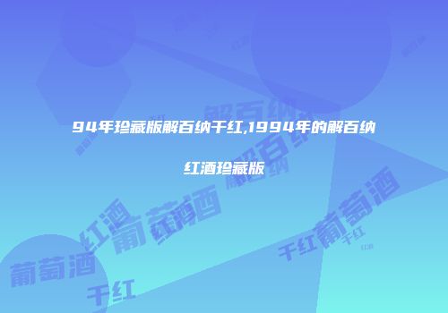 94年珍藏版解百纳干红,1994年的解百纳红酒珍藏版