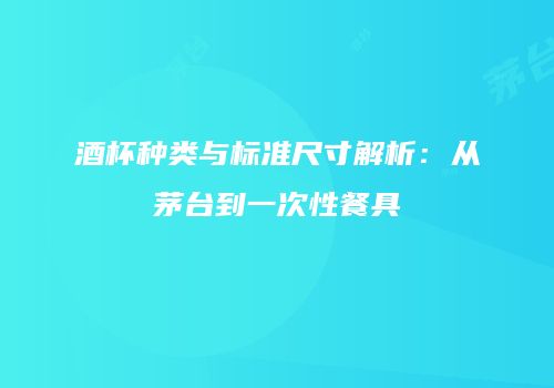 酒杯种类与标准尺寸解析：从茅台到一次性餐具