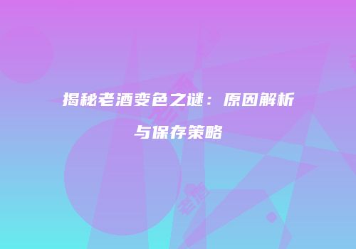 揭秘老酒变色之谜：原因解析与保存策略