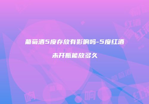 葡萄酒5度存放有影响吗-5度红酒未开瓶能放多久