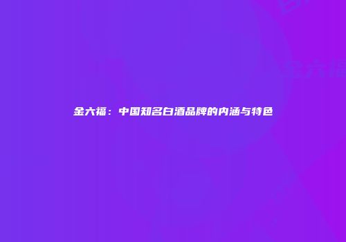 金六福：中国知名白酒品牌的内涵与特色