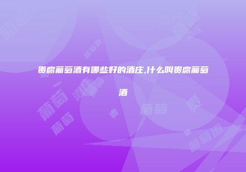 贵腐葡萄酒有哪些好的酒庄,什么叫贵腐葡萄酒