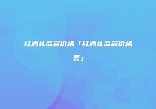 红酒礼品盒价格「红酒礼品盒价格表」