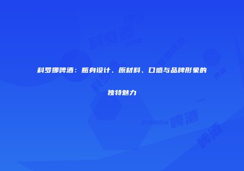 科罗娜啤酒：瓶身设计、原材料、口感与品牌形象的独特魅力